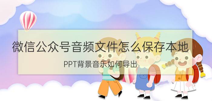 微信公众号音频文件怎么保存本地 PPT背景音乐如何导出？